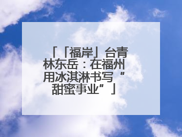 「福岸」台青林东岳：在福州用冰淇淋书写“甜蜜事业”
