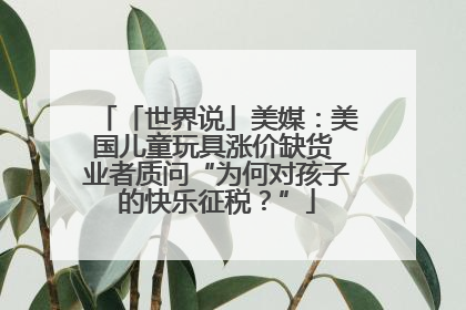 「世界说」美媒：美国儿童玩具涨价缺货 业者质问“为何对孩子的快乐征税？”