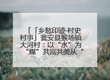 「乡愁印迹·村史村事」瓮安县猴场镇大河村：以“水”为“媒”共富共美从“河”而来
