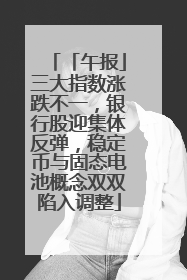 「午报」三大指数涨跌不一，银行股迎集体反弹，稳定币与固态电池概念双双陷入调整