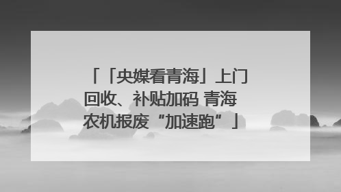 「央媒看青海」上门回收、补贴加码 青海农机报废“加速跑”