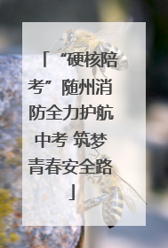 “硬核陪考”随州消防全力护航中考 筑梦青春安全路