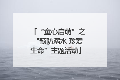 “童心启萌”之“预防溺水 珍爱生命”主题活动