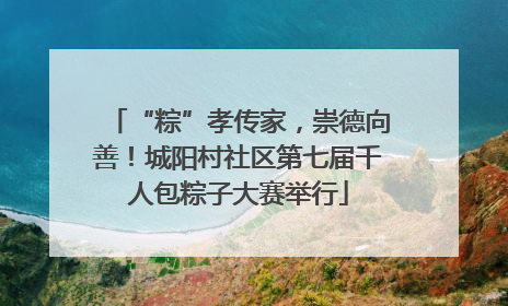 “粽”孝传家，崇德向善！城阳村社区第七届千人包粽子大赛举行