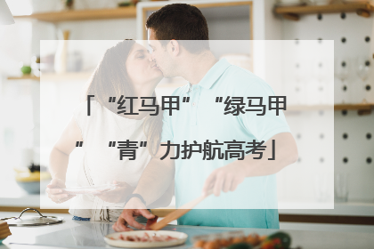 “红马甲”“绿马甲”“青”力护航高考