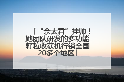 “佘太君”挂帅！她团队研发的多功能籽粒收获机行销全国20多个地区