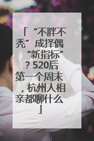 “不胖不秃”成择偶“新指标”？520后第一个周末，杭州人相亲都聊什么