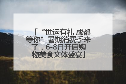 “世运有礼 成都等你”暑期消费季来了，6-8月开启购物美食文体盛宴