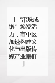 “串珠成链”焕发活力，市中区加速构建文化与出版传媒产业集群