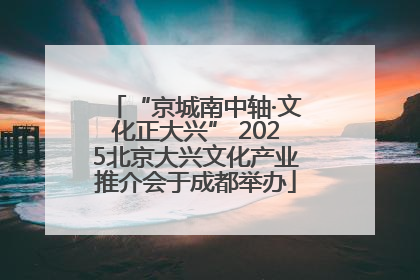 “京城南中轴·文化正大兴” 2025北京大兴文化产业推介会于成都举办