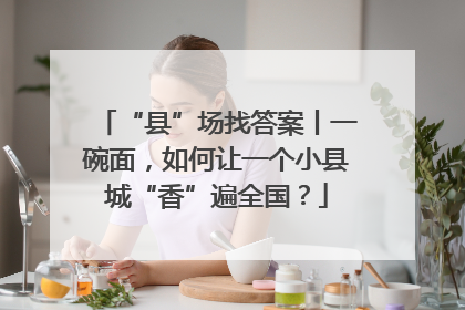 “县”场找答案丨一碗面，如何让一个小县城“香”遍全国？