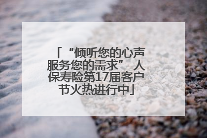 “倾听您的心声 服务您的需求” 人保寿险第17届客户节火热进行中