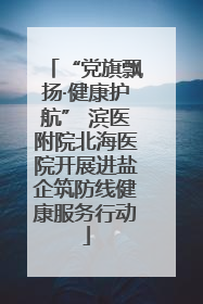 “党旗飘扬·健康护航” 滨医附院北海医院开展进盐企筑防线健康服务行动