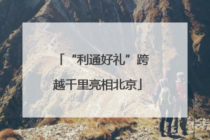 “利通好礼”跨越千里亮相北京