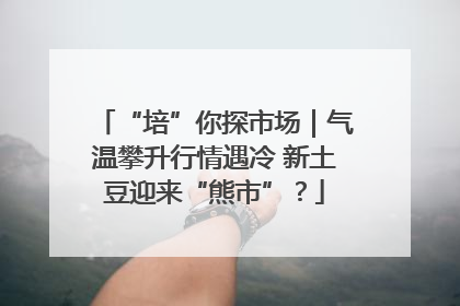 “培”你探市场｜气温攀升行情遇冷 新土豆迎来“熊市”？