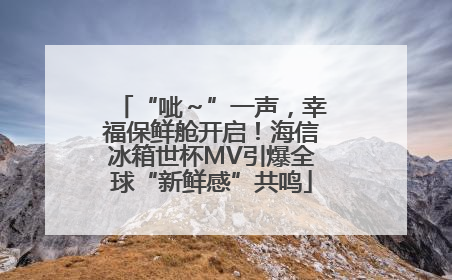 “呲～”一声，幸福保鲜舱开启！海信冰箱世杯MV引爆全球“新鲜感”共鸣