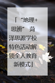 “地理+思辨” 菏泽思源学校特色活动解锁全人教育新模式