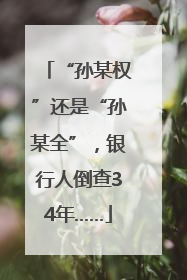 “孙某权”还是“孙某全”，银行人倒查34年……