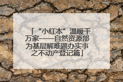“小红本”温暖千万家——自然资源部为基层解难题办实事之不动产登记篇