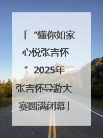 “懂你如家 心悦张吉怀”2025年张吉怀导游大赛圆满闭幕
