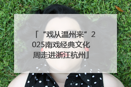“戏从温州来”2025南戏经典文化周走进浙江杭州