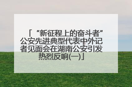 “新征程上的奋斗者”公安先进典型代表中外记者见面会在湖南公安引发热烈反响(一)