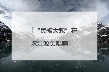 “民歌大观”在珠江源头唱响