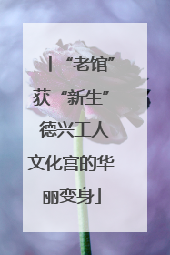 “老馆”获“新生” 德兴工人文化宫的华丽变身
