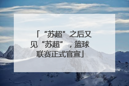 “苏超”之后又见“苏超”，篮球联赛正式官宣