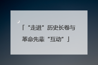 “走进”历史长卷与革命先辈“互动”