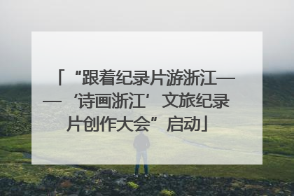 “跟着纪录片游浙江——‘诗画浙江’文旅纪录片创作大会”启动