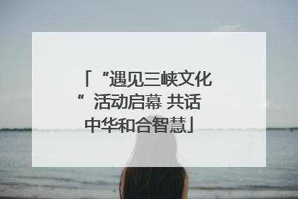 “遇见三峡文化”活动启幕 共话中华和合智慧