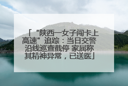 “陕西一女子闯卡上高速”追踪：当日交警沿线巡查截停 家属称其精神异常，已送医