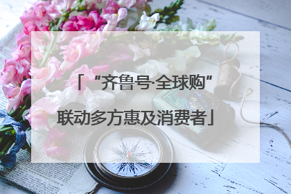 “齐鲁号·全球购”联动多方惠及消费者
