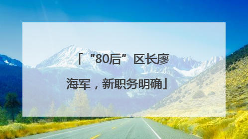 “80后”区长廖海军，新职务明确