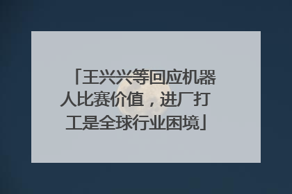 王兴兴等回应机器人比赛价值，进厂打工是全球行业困境