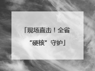 现场直击！全省“硬核”守护