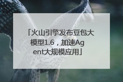 火山引擎发布豆包大模型1.6，加速Agent大规模应用