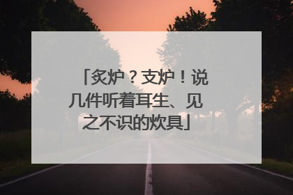 炙炉？支炉！说几件听着耳生、见之不识的炊具