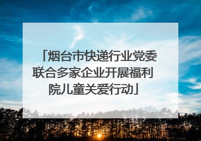 烟台市快递行业党委联合多家企业开展福利院儿童关爱行动