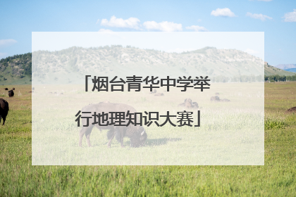 烟台青华中学举行地理知识大赛