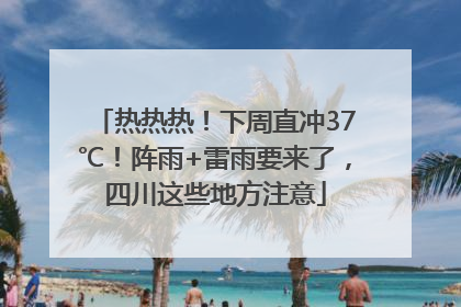 热热热！下周直冲37℃！阵雨+雷雨要来了，四川这些地方注意