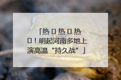 热 ҈ 热 ҈ 热 ҈！明起河南多地上演高温“持久战”