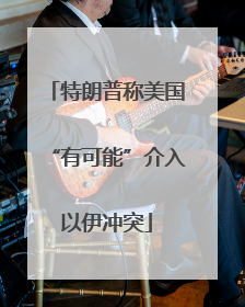 特朗普称美国“有可能”介入以伊冲突