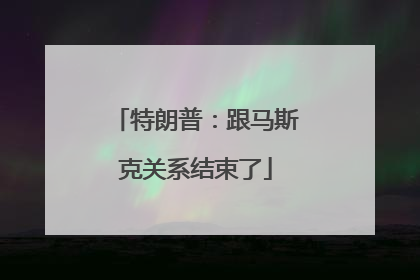 特朗普：跟马斯克关系结束了