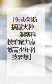 矢志创新 播撒火种——淄博科技馆聚力点燃青少年科技梦想