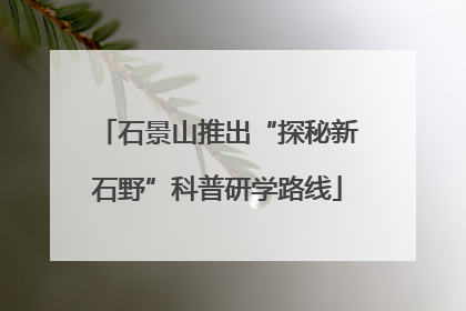 石景山推出“探秘新石野”科普研学路线