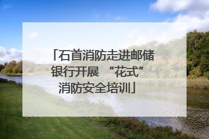 石首消防走进邮储银行开展 “花式”消防安全培训