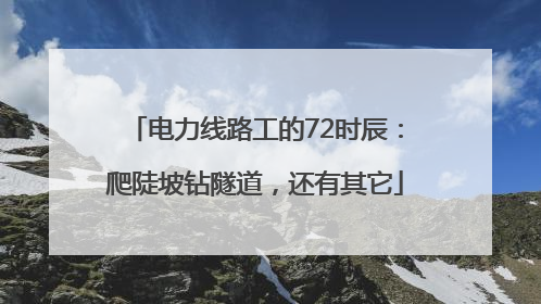 电力线路工的72时辰：爬陡坡钻隧道，还有其它