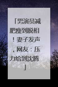 男演员减肥瘦到脱相！妻子发声，网友：压力给到沈腾
